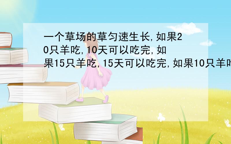 一个草场的草匀速生长,如果20只羊吃,10天可以吃完,如果15只羊吃,15天可以吃完,如果10只羊吃,几天可以吃完?