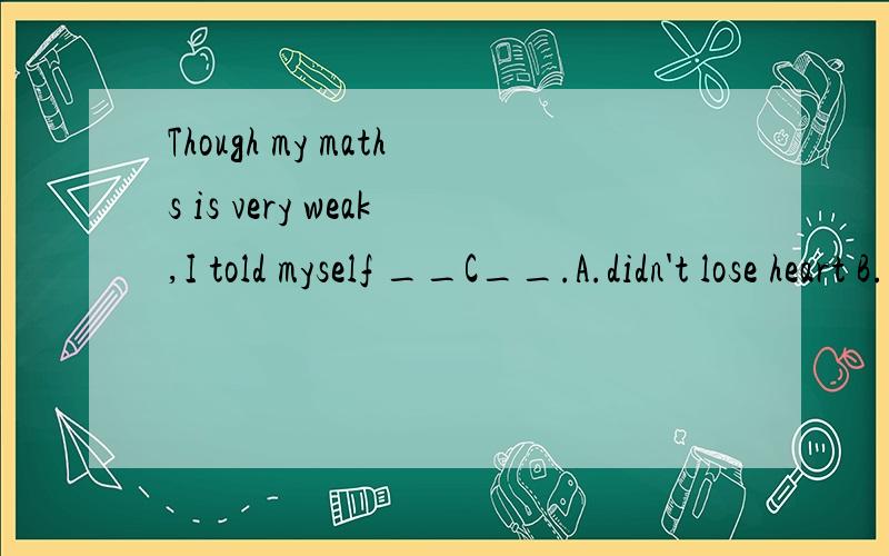 Though my maths is very weak,I told myself __C__.A.didn't lose heart B.don't get lost C.not to give up D.not stay behindA的错因是什么