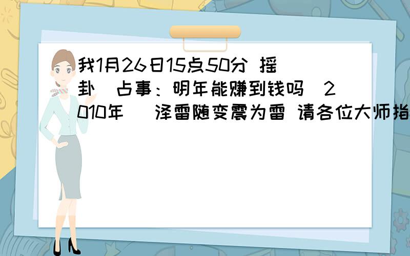 我1月26日15点50分 摇卦（占事：明年能赚到钱吗（2010年） 泽雷随变震为雷 请各位大师指教