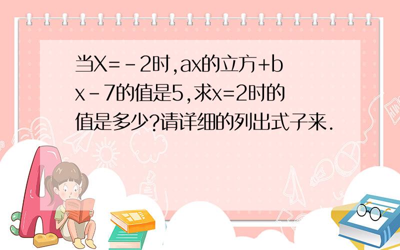 当X=-2时,ax的立方+bx-7的值是5,求x=2时的值是多少?请详细的列出式子来.