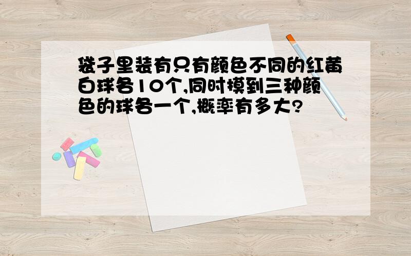 袋子里装有只有颜色不同的红黄白球各10个,同时摸到三种颜色的球各一个,概率有多大?