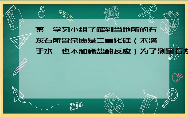 某一学习小组了解到当地所的石灰石所含杂质是二氧化硅（不溶于水,也不和稀盐酸反应）为了测量石灰石中的碳酸钙中的质量分数,他们去了2克这种石灰石放入烧杯中,把20克稀盐酸平均分成4