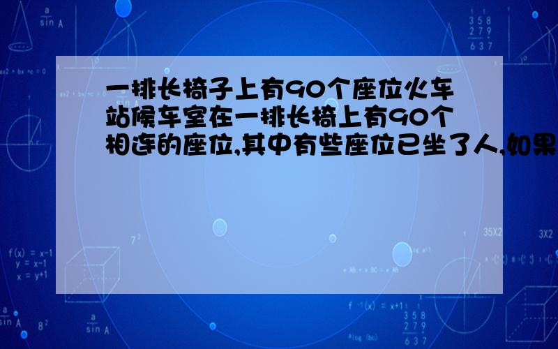 一排长椅子上有90个座位火车站候车室在一排长椅上有90个相连的座位,其中有些座位已坐了人,如果再来一个人,无论坐在哪个空位上都会与已就座的人相邻,原来长椅上至少坐了几个人?