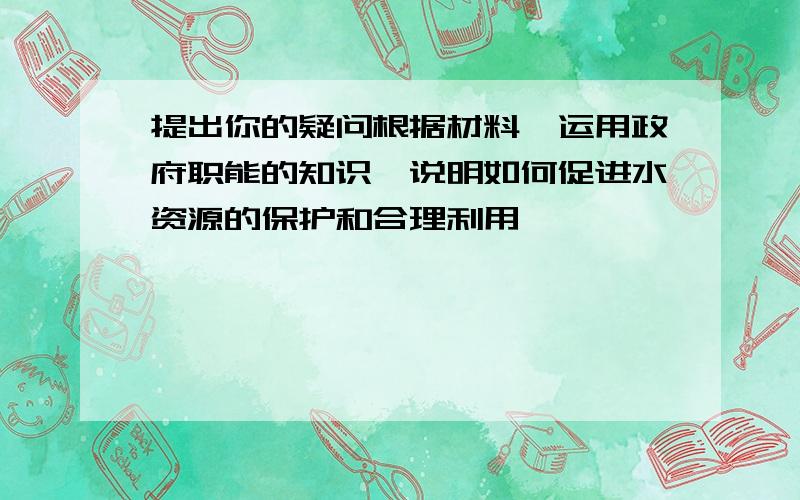 提出你的疑问根据材料,运用政府职能的知识,说明如何促进水资源的保护和合理利用