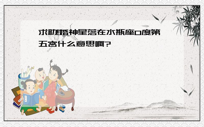 求助!婚神星落在水瓶座0度第五宫什么意思啊?