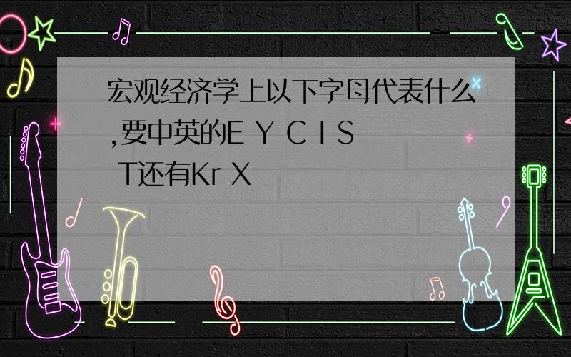 宏观经济学上以下字母代表什么,要中英的E Y C I S T还有Kr X