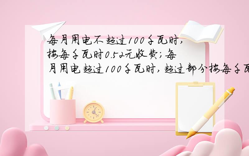 每月用电不超过100千瓦时,按每千瓦时0.52元收费；每月用电超过100千瓦时,超过部分按每千瓦时0.6元收费.