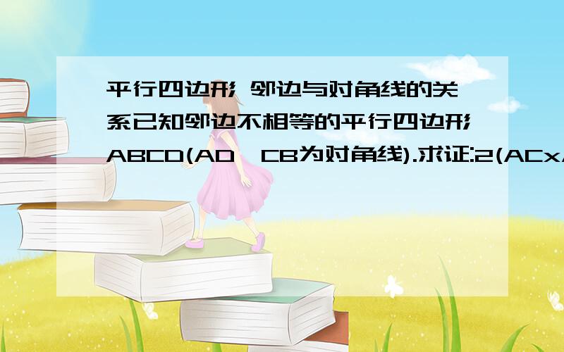 平行四边形 邻边与对角线的关系已知邻边不相等的平行四边形ABCD(AD,CB为对角线).求证:2(ACxAC + CDxCD)=ADxAD + CBxCB.因为是平行四边形，所以AD=BC.（平行四边形对角线不相等)AC垂直CD.那这个四边形