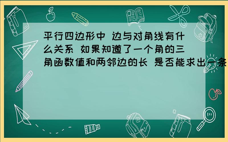 平行四边形中 边与对角线有什么关系 如果知道了一个角的三角函数值和两邻边的长 是否能求出一条对角线的长