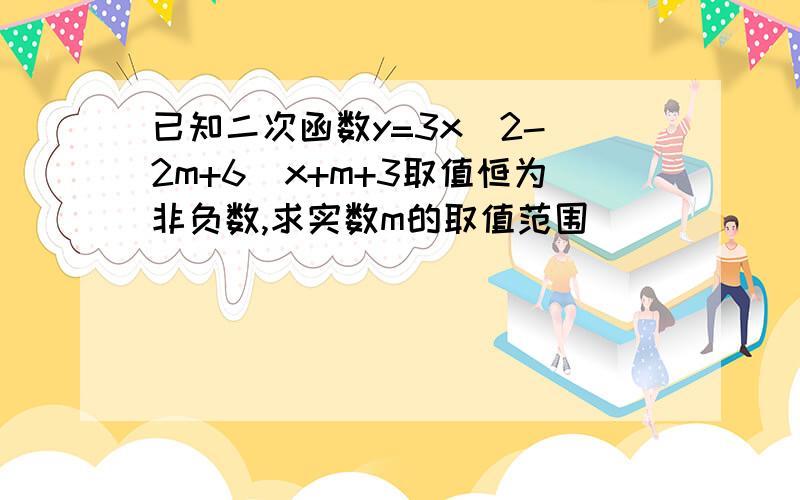 已知二次函数y=3x^2-(2m+6)x+m+3取值恒为非负数,求实数m的取值范围