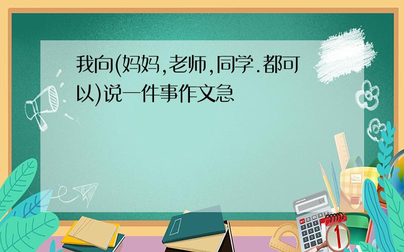 我向(妈妈,老师,同学.都可以)说一件事作文急