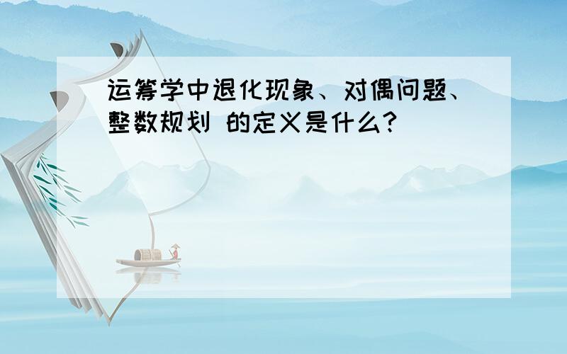 运筹学中退化现象、对偶问题、整数规划 的定义是什么?