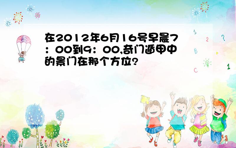 在2012年6月16号早晨7：00到9：00,奇门遁甲中的景门在那个方位?