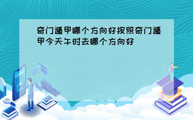 奇门遁甲哪个方向好按照奇门遁甲今天午时去哪个方向好