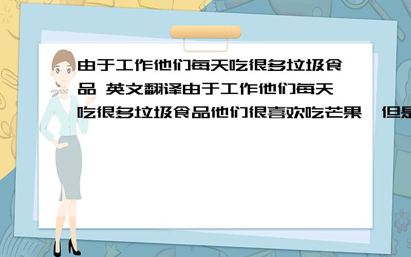 由于工作他们每天吃很多垃圾食品 英文翻译由于工作他们每天吃很多垃圾食品他们很喜欢吃芒果,但是太贵了!不要用谷歌翻译的哦 那上面语法完全不对