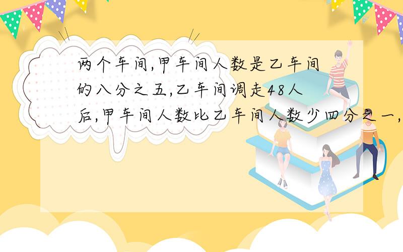 两个车间,甲车间人数是乙车间的八分之五,乙车间调走48人后,甲车间人数比乙车间人数少四分之一,甲车间有几人?解释为什么得180