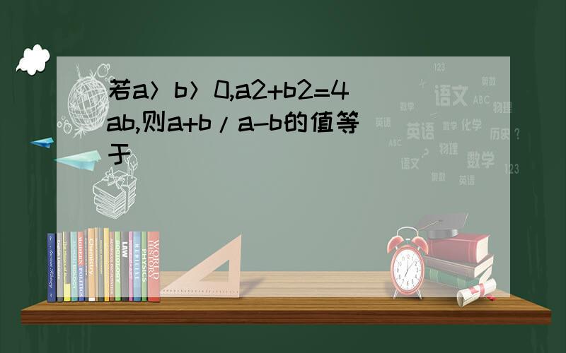 若a＞b＞0,a2+b2=4ab,则a+b/a-b的值等于