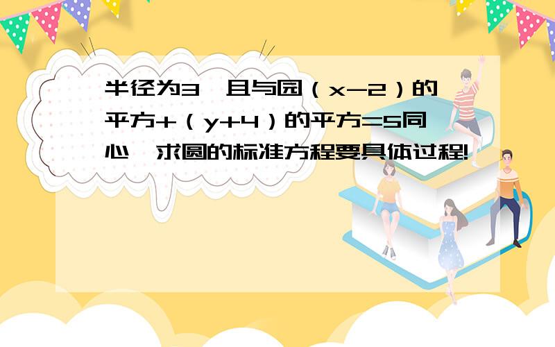 半径为3,且与园（x-2）的平方+（y+4）的平方=5同心,求圆的标准方程要具体过程!