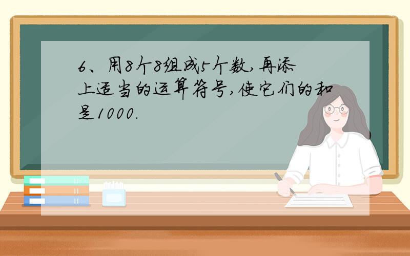 6、用8个8组成5个数,再添上适当的运算符号,使它们的和是1000.