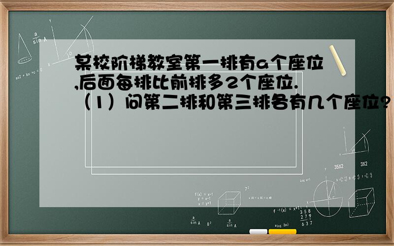 某校阶梯教室第一排有a个座位,后面每排比前排多2个座位.（1）问第二排和第三排各有几个座位?（2）用m表示第n排的座位数,试用n的代数式表示m.（3）当a=20,n=12时,求m的值.