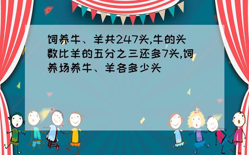 饲养牛、羊共247头,牛的头数比羊的五分之三还多7头,饲养场养牛、羊各多少头