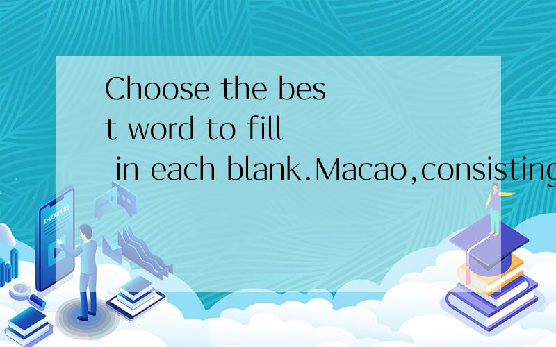 Choose the best word to fill in each blank.Macao,consisting of the Macao Peninsula and Taipa and Coloane islands,is 1) on the southwestern side of the Pearl River Estuary,2) the Pearl River Mouth and Pearl River Delta at its back,3) Hong Kong,some 40