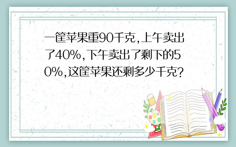 一筐苹果重90千克,上午卖出了40%,下午卖出了剩下的50%,这筐苹果还剩多少千克?