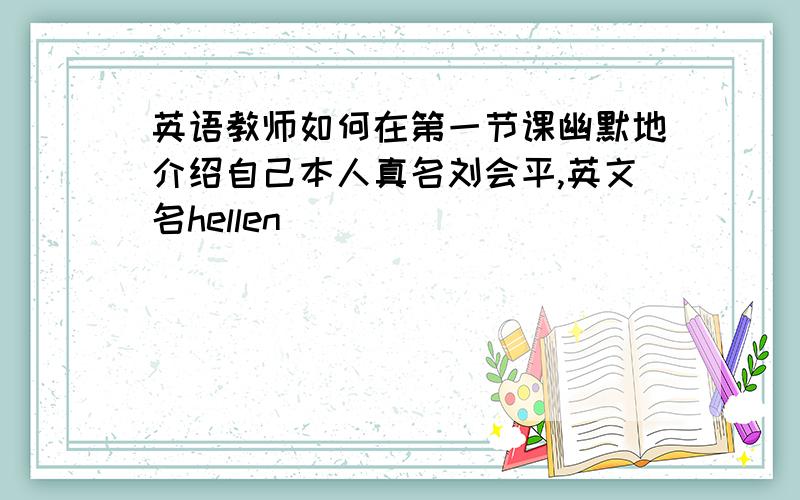 英语教师如何在第一节课幽默地介绍自己本人真名刘会平,英文名hellen