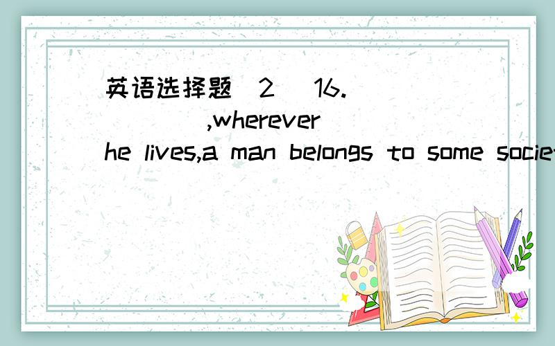 英语选择题（2) 16.______,wherever he lives,a man belongs to some society.A.For shortB.In shortC.Of shortD.On short17.Professor Mackay told us that ______ of lead are its softness and its resistance.A.some propertyB.some propertiesC.propertiesD.