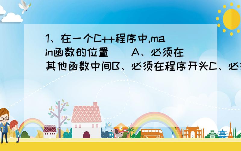 1、在一个C++程序中,main函数的位置（）A、必须在其他函数中间B、必须在程序开头C、必须在程序后头D、可以在其他函数之外的任何地方2、若有以下函数定义,则执行函数num(1,1)调用后,其输出