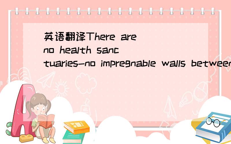 英语翻译There are no health sanctuaries-no impregnable walls between the world that is healthy,well federal,and well off,and another world that is sick,malnourished,and impoverished.Globalization has shrunk distance,broken down old barrier,and li