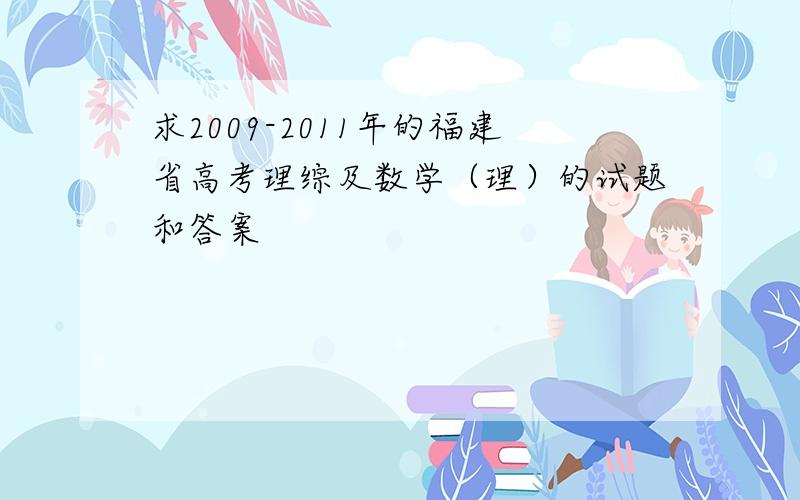 求2009-2011年的福建省高考理综及数学（理）的试题和答案