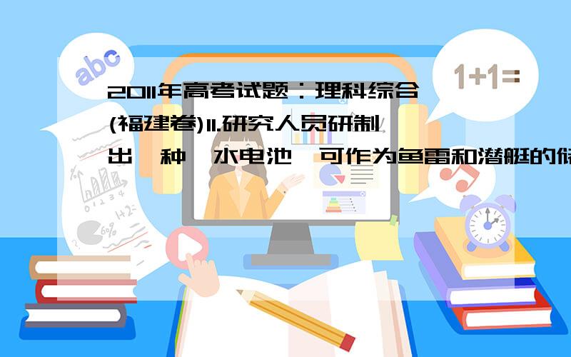 2011年高考试题：理科综合(福建卷)11.研究人员研制出一种锂水电池,可作为鱼雷和潜艇的储备电源.该电池以金属锂和钢板为电极材料,以LiOH为电解质,使用时加入水即可放电.关于该电池的下列