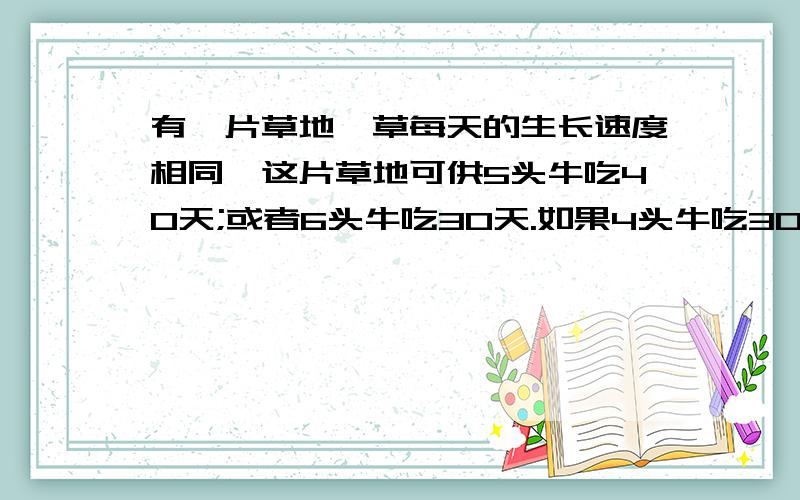 有一片草地,草每天的生长速度相同,这片草地可供5头牛吃40天;或者6头牛吃30天.如果4头牛吃30天后,又增加2头牛一起吃,这片草地还可以吃再吃几天?用方程解,算数法我已经知道了,一定要方程法