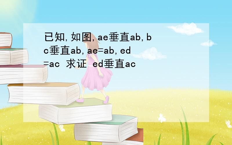 已知,如图,ae垂直ab,bc垂直ab,ae=ab,ed=ac 求证 ed垂直ac