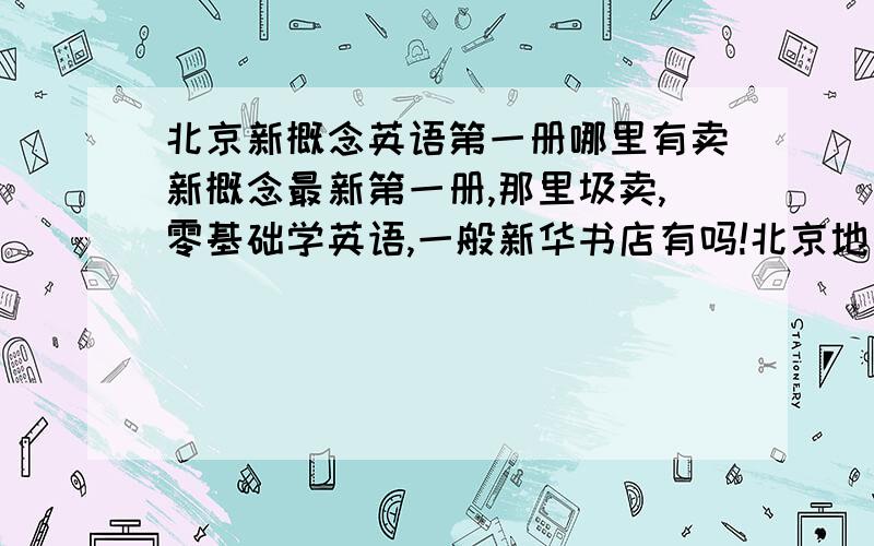 北京新概念英语第一册哪里有卖新概念最新第一册,那里圾卖,零基础学英语,一般新华书店有吗!北京地区