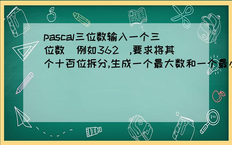 pascal三位数输入一个三位数（例如362）,要求将其个十百位拆分,生成一个最大数和一个最小数,例如362会生成最大数632,最小数236,计算两数之差,要求输入如下格式：632-236=396.是用pascal编.