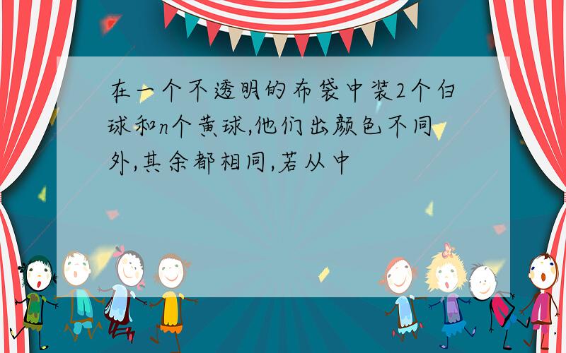 在一个不透明的布袋中装2个白球和n个黄球,他们出颜色不同外,其余都相同,若从中