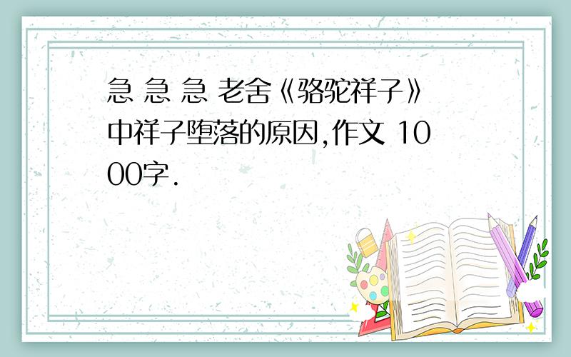 急 急 急 老舍《骆驼祥子》中祥子堕落的原因,作文 1000字.