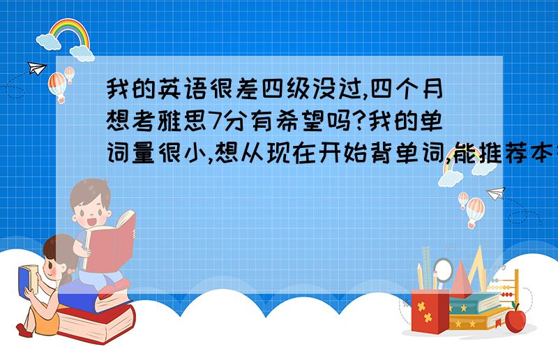 我的英语很差四级没过,四个月想考雅思7分有希望吗?我的单词量很小,想从现在开始背单词,能推荐本好的词汇书吗?