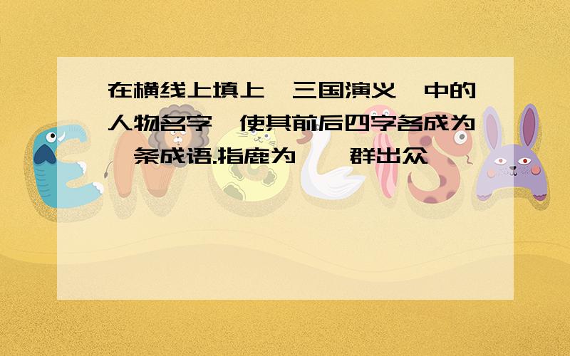 在横线上填上《三国演义》中的人物名字,使其前后四字各成为一条成语.指鹿为――群出众