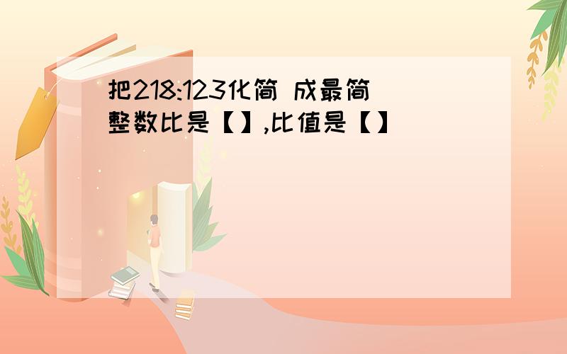 把218:123化简 成最简整数比是【】,比值是【】