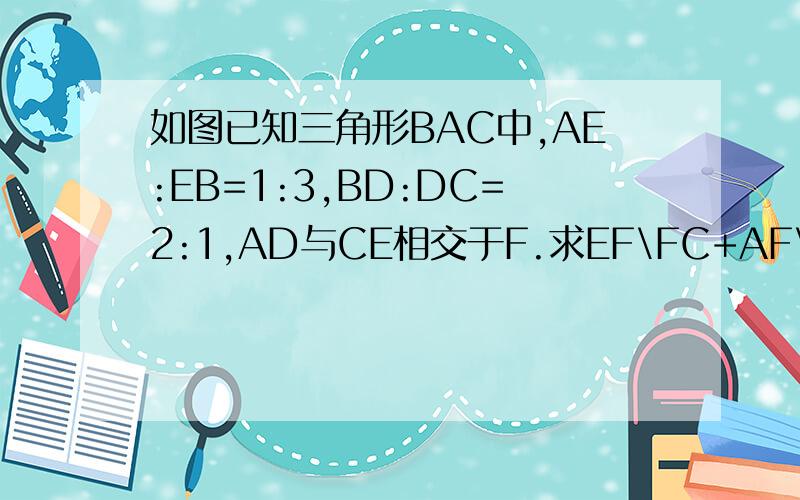 如图已知三角形BAC中,AE:EB=1:3,BD:DC=2:1,AD与CE相交于F.求EF\FC+AF\FD的值