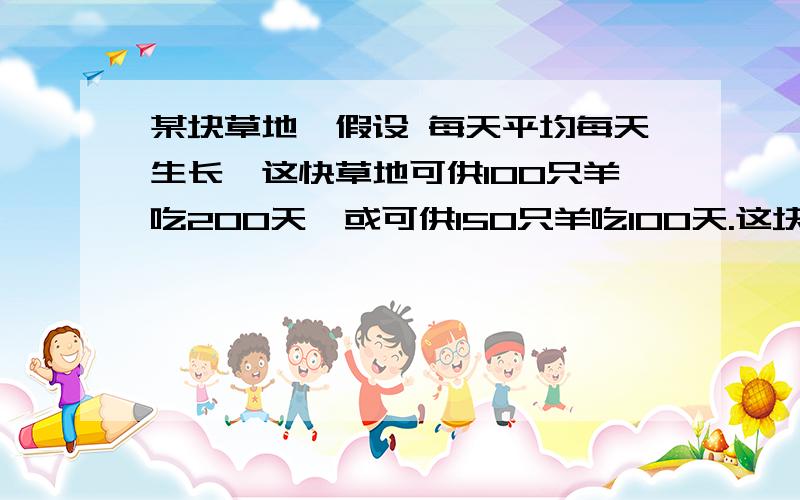 某块草地,假设 每天平均每天生长,这快草地可供100只羊吃200天,或可供150只羊吃100天.这块草地最多可放多少只羊?