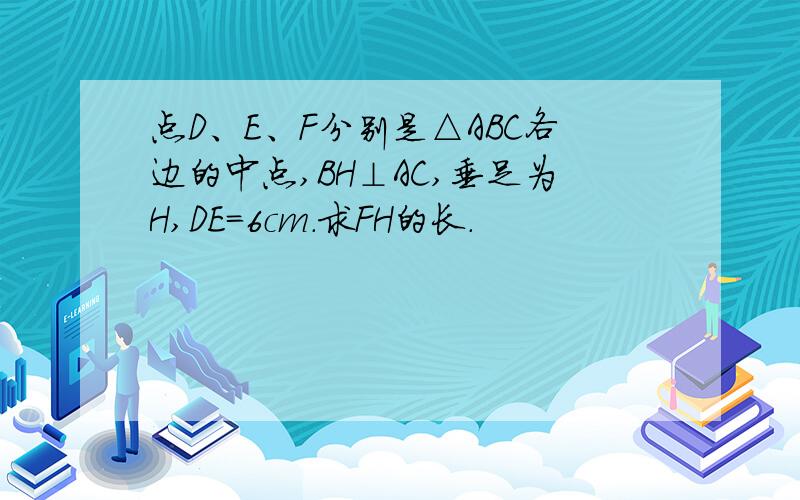 点D、E、F分别是△ABC各边的中点,BH⊥AC,垂足为H,DE=6cm.求FH的长.