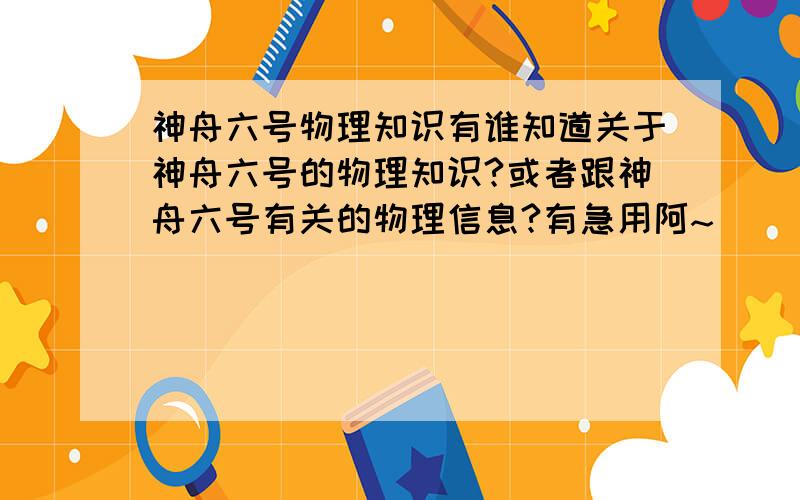 神舟六号物理知识有谁知道关于神舟六号的物理知识?或者跟神舟六号有关的物理信息?有急用阿~