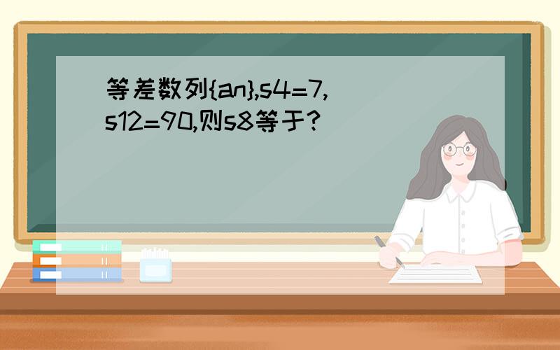 等差数列{an},s4=7,s12=90,则s8等于?