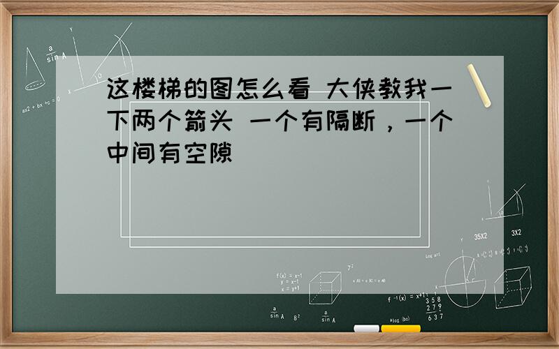 这楼梯的图怎么看 大侠教我一下两个箭头 一个有隔断，一个中间有空隙