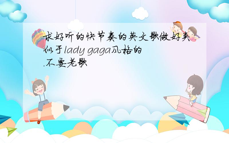 求好听的快节奏的英文歌做好类似于lady gaga风格的.不要老歌