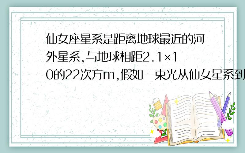 仙女座星系是距离地球最近的河外星系,与地球相距2.1×10的22次方m,假如一束光从仙女星系到地球请你计算一下需要多长